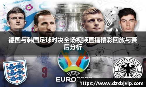 德国与韩国足球对决全场视频直播精彩回放与赛后分析