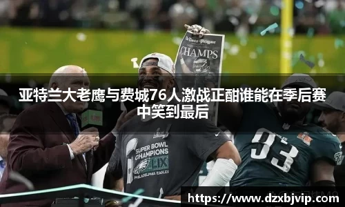 亚特兰大老鹰与费城76人激战正酣谁能在季后赛中笑到最后