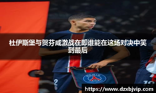 杜伊斯堡与贺芬咸激战在即谁能在这场对决中笑到最后